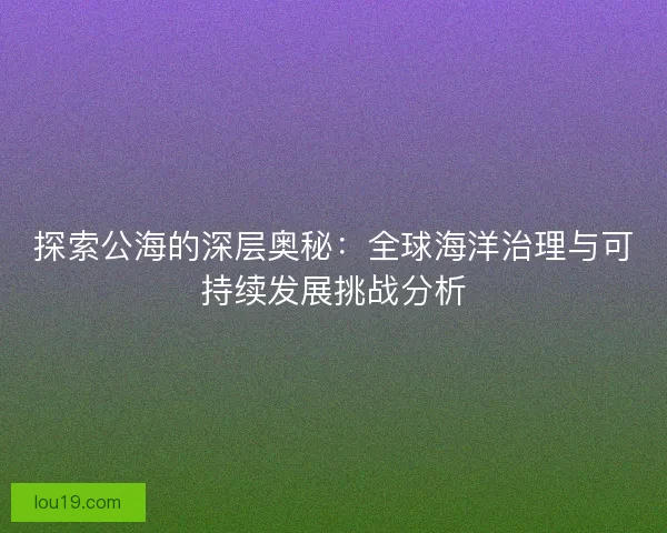 探索公海的深层奥秘：全球海洋治理与可持续发展挑战分析