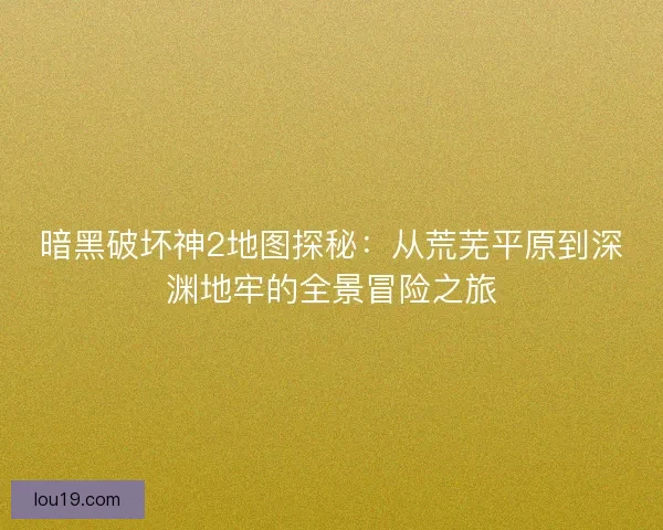暗黑破坏神2地图探秘：从荒芜平原到深渊地牢的全景冒险之旅