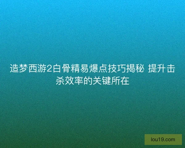 造梦西游2白骨精易爆点技巧揭秘 提升击杀效率的关键所在